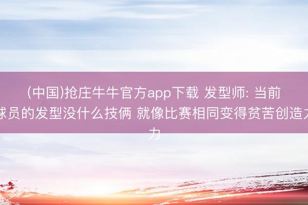 (中国)抢庄牛牛官方app下载 发型师: 当前球员的发型没什么技俩 就像比赛相同变得贫苦创造力