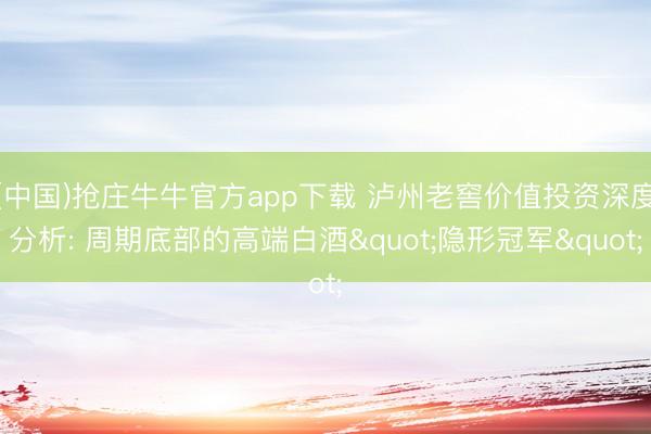 (中国)抢庄牛牛官方app下载 泸州老窖价值投资深度分析: 周期底部的高端白酒"隐形冠军"