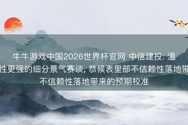 牛牛游戏中国2026世界杯官网 中信建投: 温雅基本面信赖性更强的细分景气赛谈, 恭候表里部不信赖性落地带来的预期校准
