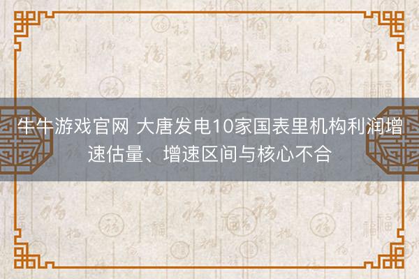 牛牛游戏官网 大唐发电10家国表里机构利润增速估量、增速区间与核心不合
