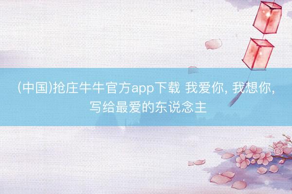 (中国)抢庄牛牛官方app下载 我爱你， 我想你， 写给最爱的东说念主