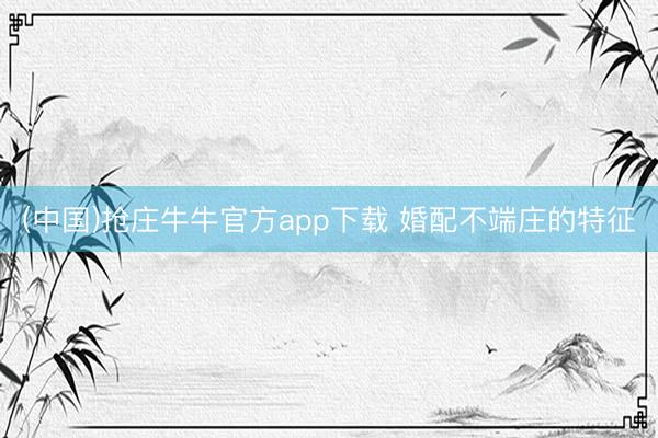 (中国)抢庄牛牛官方app下载 婚配不端庄的特征