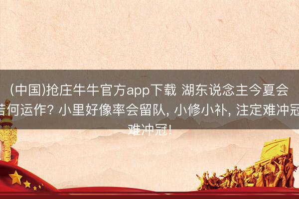 (中国)抢庄牛牛官方app下载 湖东说念主今夏会若何运作? 小里好像率会留队， 小修小补， 注定难冲冠!