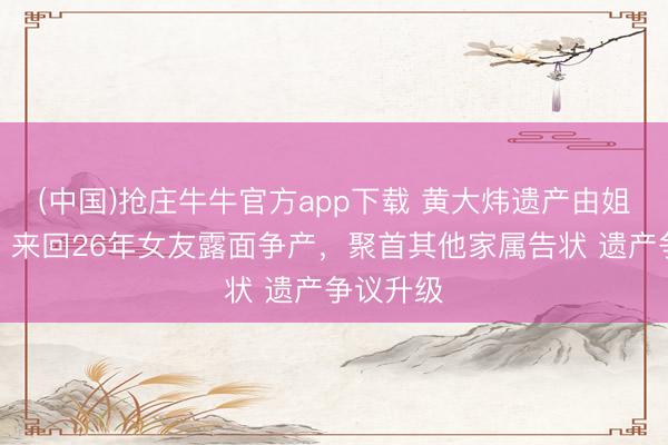(中国)抢庄牛牛官方app下载 黄大炜遗产由姐姐袭取，来回26年女友露面争产，聚首其他家属告状 遗产争议升级