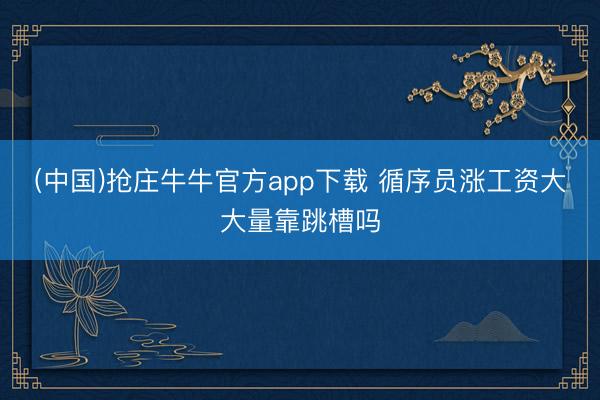 (中国)抢庄牛牛官方app下载 循序员涨工资大大量靠跳槽吗