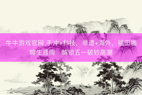 牛牛游戏官网 手冲+科技,非遗+海外,福田咖啡生涯周解锁五一破钞高潮