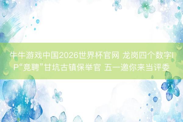 牛牛游戏中国2026世界杯官网 龙岗四个数字IP“竞聘”甘坑古镇保举官 五一邀你来当评委