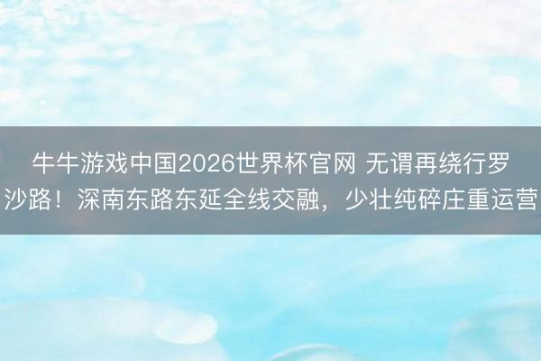 牛牛游戏中国2026世界杯官网 无谓再绕行罗沙路!深南东路东延全线交融,少壮纯碎庄重运营