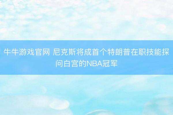 牛牛游戏官网 尼克斯将成首个特朗普在职技能探问白宫的NBA冠军