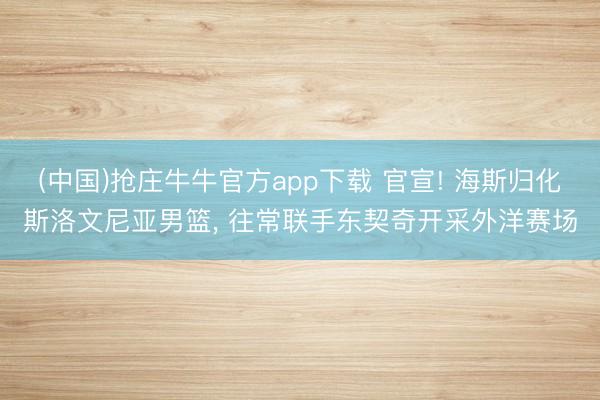 (中国)抢庄牛牛官方app下载 官宣! 海斯归化斯洛文尼亚男篮, 往常联手东契奇开采外洋赛场