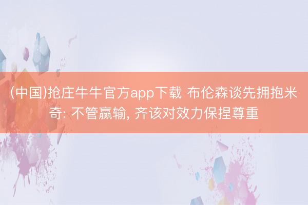 (中国)抢庄牛牛官方app下载 布伦森谈先拥抱米奇: 不管赢输， 齐该对效力保捏尊重
