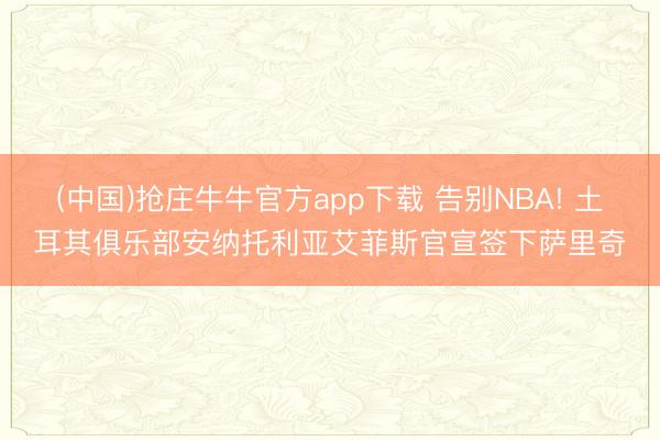 (中国)抢庄牛牛官方app下载 告别NBA! 土耳其俱乐部安纳托利亚艾菲斯官宣签下萨里奇