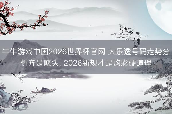 牛牛游戏中国2026世界杯官网 大乐透号码走势分析齐是噱头， 2026新规才是购彩硬道理