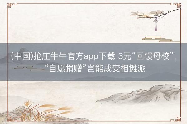 (中国)抢庄牛牛官方app下载 3元“回馈母校”， “自愿捐赠”岂能成变相摊派