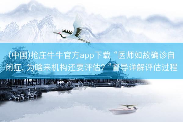 (中国)抢庄牛牛官方app下载 “医师如故确诊自闭症， 为啥来机构还要评估? ”督导详解评估过程