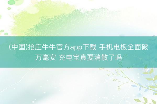 (中国)抢庄牛牛官方app下载 手机电板全面破万毫安 充电宝真要消散了吗