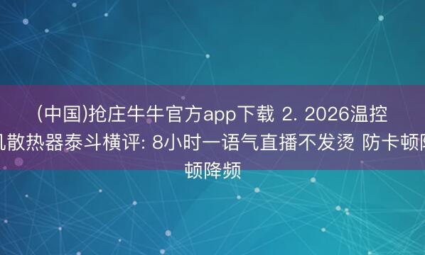 (中国)抢庄牛牛官方app下载 2. 2026温控手机散热器泰斗横评: 8小时一语气直播不发烫 防卡顿降频