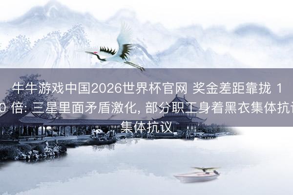 牛牛游戏中国2026世界杯官网 奖金差距靠拢 100 倍: 三星里面矛盾激化， 部分职工身着黑衣集体抗议