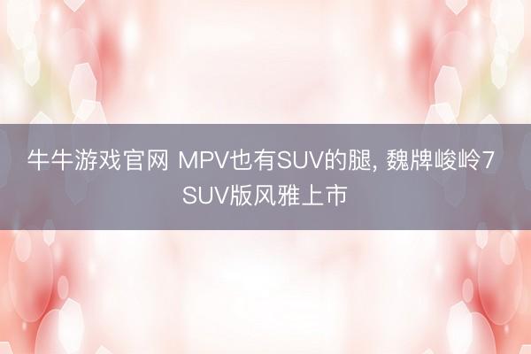 牛牛游戏官网 MPV也有SUV的腿, 魏牌峻岭7 SUV版风雅上市
