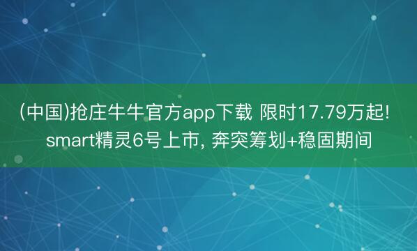 (中国)抢庄牛牛官方app下载 限时17.79万起! smart精灵6号上市, 奔突筹划+稳固期间